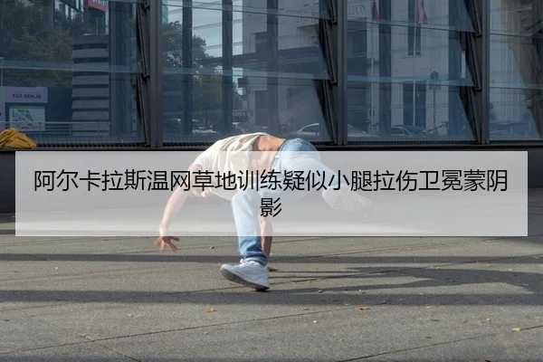 阿尔卡拉斯温网草地训练疑似小腿拉伤卫冕蒙阴影